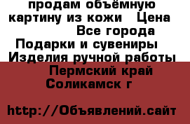 продам объёмную картину из кожи › Цена ­ 10 000 - Все города Подарки и сувениры » Изделия ручной работы   . Пермский край,Соликамск г.